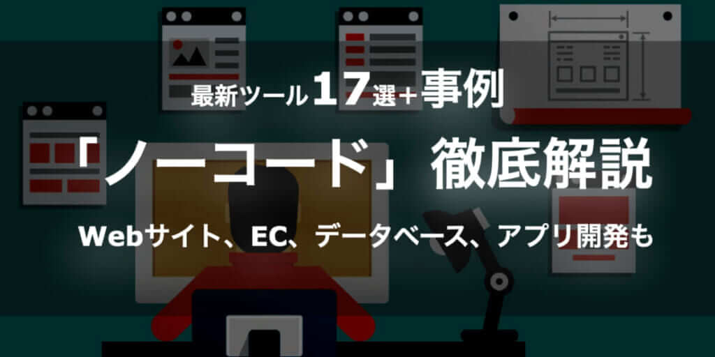 【最新ツール17選＋事例】「ノーコード」のすべてを徹底解説！Webサイト、EC、データベース、アプリ開発まで
